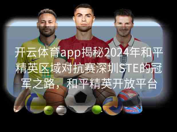 开云体育app揭秘2024年和平精英区域对抗赛深圳STE的冠军之路,和平精英开放平台 开云体育app揭秘2024年和平精英区域对抗赛深圳STE的冠军之路,和平精英开放平台