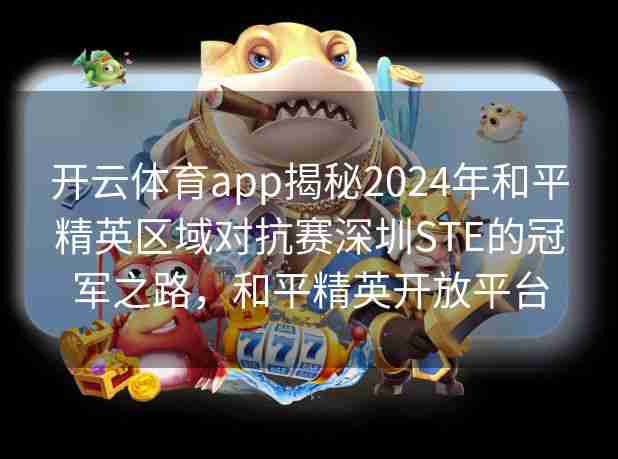 开云体育app揭秘2024年和平精英区域对抗赛深圳STE的冠军之路,和平精英开放平台 开云体育app揭秘2024年和平精英区域对抗赛深圳STE的冠军之路,和平精英开放平台
