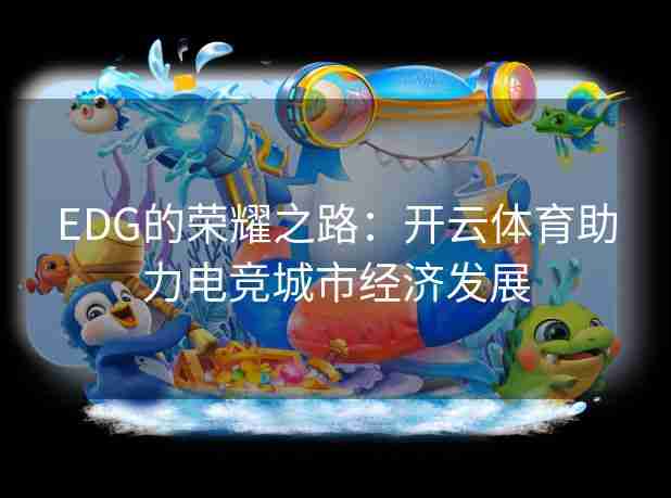 EDG的荣耀之路:开云体育助力电竞城市经济发展 EDG的荣耀之路:开云体育助力电竞城市经济发展