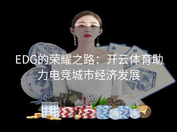 EDG的荣耀之路:开云体育助力电竞城市经济发展 EDG的荣耀之路:开云体育助力电竞城市经济发展