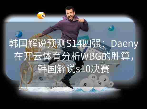 韩国解说预测S14四强:Daeny在开云体育分析WBG的胜算,韩国解说s10决赛 韩国解说预测S14四强:Daeny在开云体育分析WBG的胜算,韩国解说s10决赛