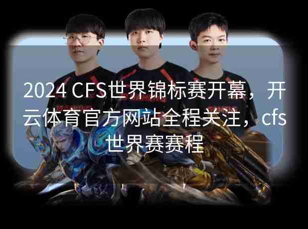 2024 CFS世界锦标赛开幕,开云体育官方网站全程关注,cfs世界赛赛程 2024 CFS世界锦标赛开幕,开云体育官方网站全程关注,cfs世界赛赛程