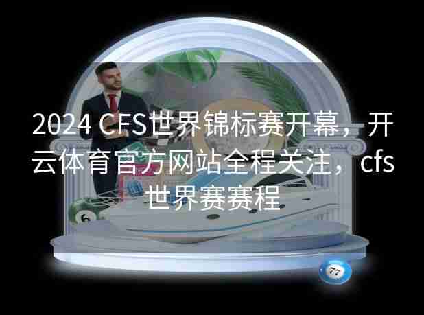 2024 CFS世界锦标赛开幕,开云体育官方网站全程关注,cfs世界赛赛程 2024 CFS世界锦标赛开幕,开云体育官方网站全程关注,cfs世界赛赛程