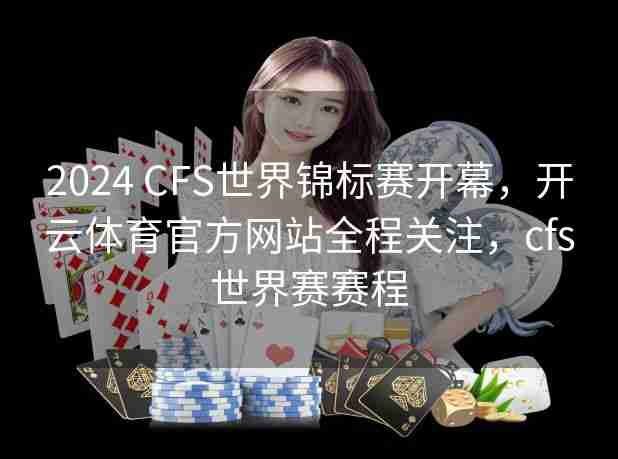 2024 CFS世界锦标赛开幕,开云体育官方网站全程关注,cfs世界赛赛程 2024 CFS世界锦标赛开幕,开云体育官方网站全程关注,cfs世界赛赛程