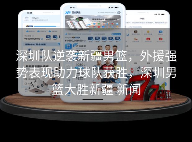 深圳队逆袭新疆男篮,外援强势表现助力球队获胜,深圳男篮大胜新疆 新闻 深圳队逆袭新疆男篮,外援强势表现助力球队获胜,深圳男篮大胜新疆 新闻