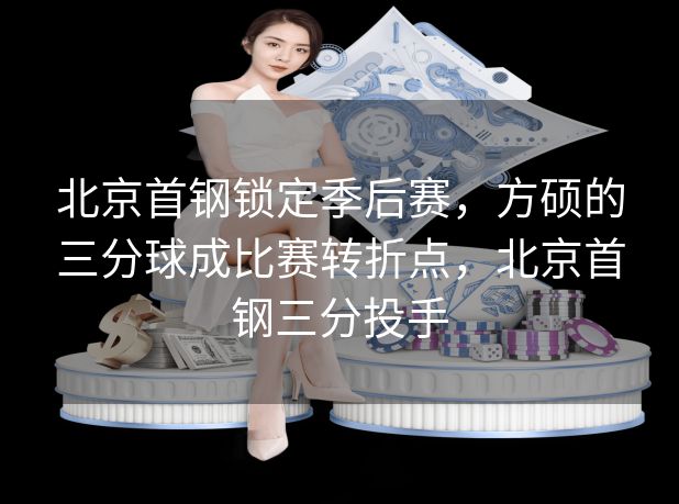 北京首钢锁定季后赛，方硕的三分球成比赛转折点，北京首钢三分投手