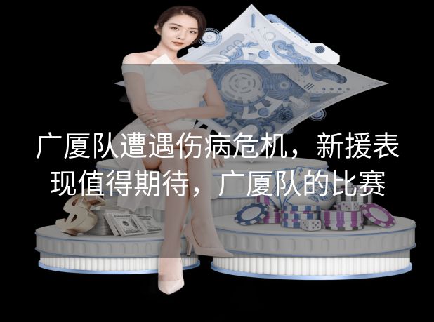 广厦队遭遇伤病危机,新援表现值得期待,广厦队的比赛 广厦队遭遇伤病危机,新援表现值得期待,广厦队的比赛