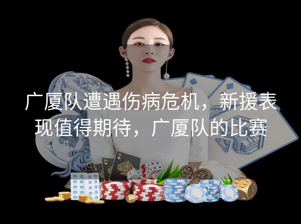 广厦队遭遇伤病危机,新援表现值得期待,广厦队的比赛 广厦队遭遇伤病危机,新援表现值得期待,广厦队的比赛